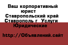 Ваш корпоративный юрист!!! - Ставропольский край, Ставрополь г. Услуги » Юридические   